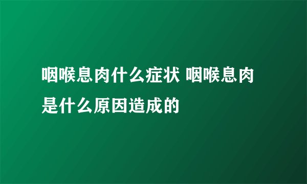 咽喉息肉什么症状 咽喉息肉是什么原因造成的