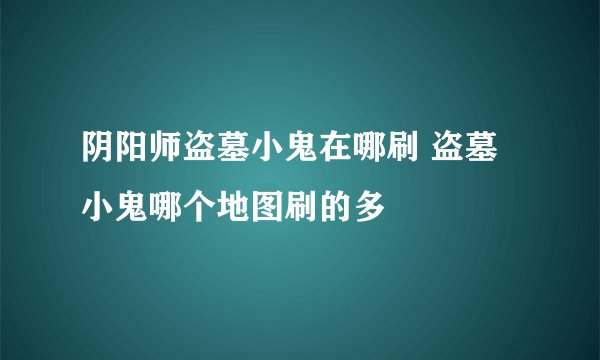 阴阳师盗墓小鬼在哪刷 盗墓小鬼哪个地图刷的多