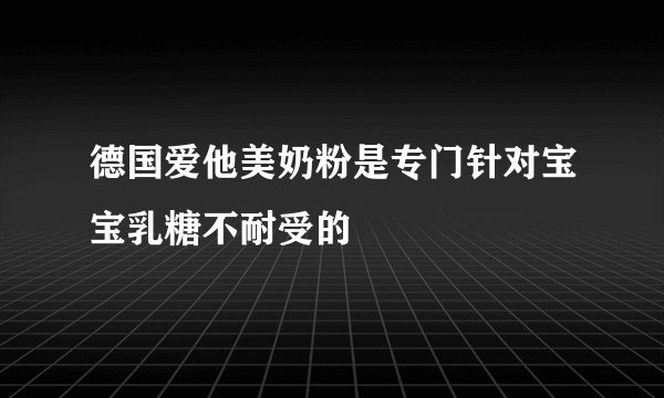 德国爱他美奶粉是专门针对宝宝乳糖不耐受的