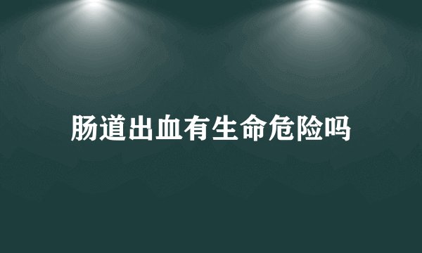 肠道出血有生命危险吗
