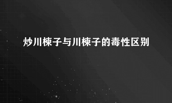 炒川楝子与川楝子的毒性区别
