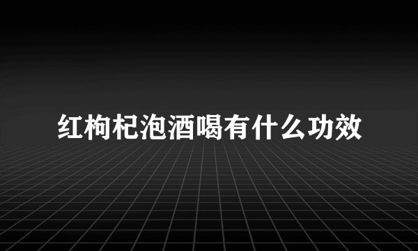 红枸杞泡酒喝有什么功效