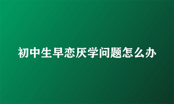 初中生早恋厌学问题怎么办