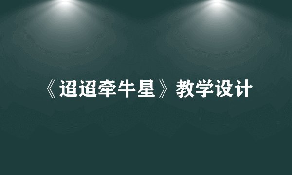 《迢迢牵牛星》教学设计