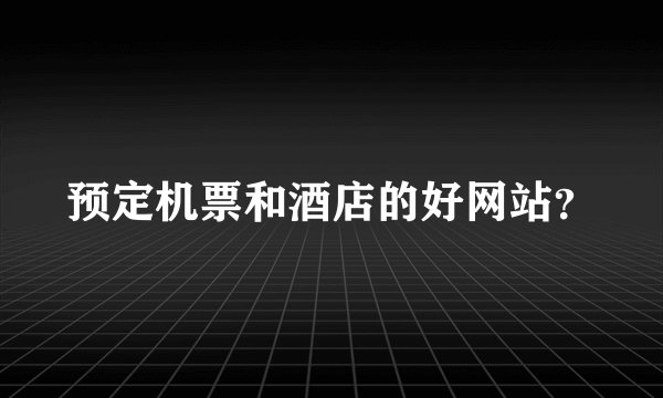 预定机票和酒店的好网站？