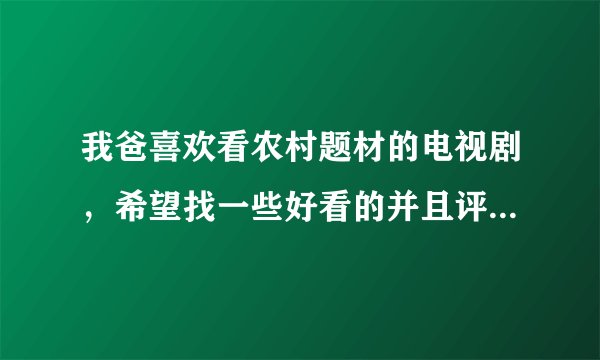 我爸喜欢看农村题材的电视剧,希望找一些好看的并且评价高的电视剧?