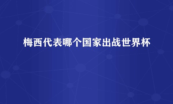 梅西代表哪个国家出战世界杯