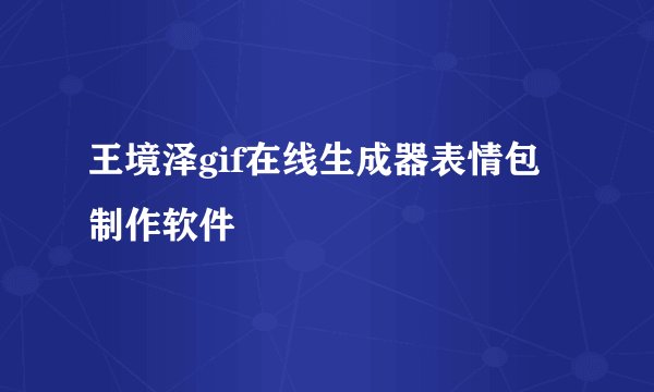 王境泽gif在线生成器表情包制作软件