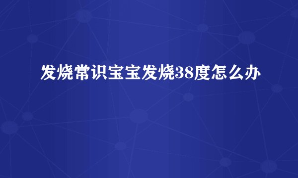 发烧常识宝宝发烧38度怎么办