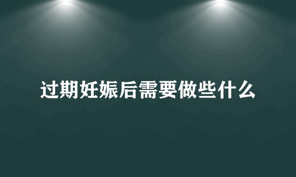 过期妊娠后需要做些什么