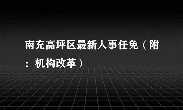南充高坪区最新人事任免（附：机构改革）