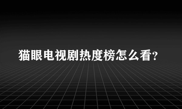 猫眼电视剧热度榜怎么看？