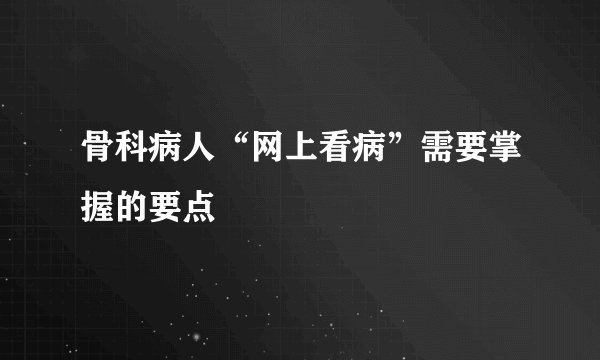 骨科病人“网上看病”需要掌握的要点