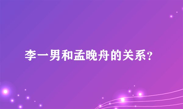 李一男和孟晚舟的关系？