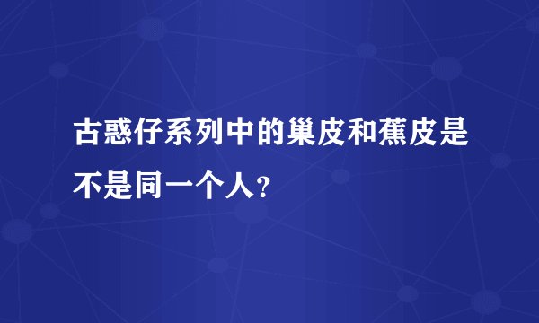 古惑仔系列中的巢皮和蕉皮是不是同一个人？