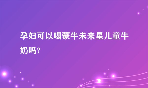 孕妇可以喝蒙牛未来星儿童牛奶吗?