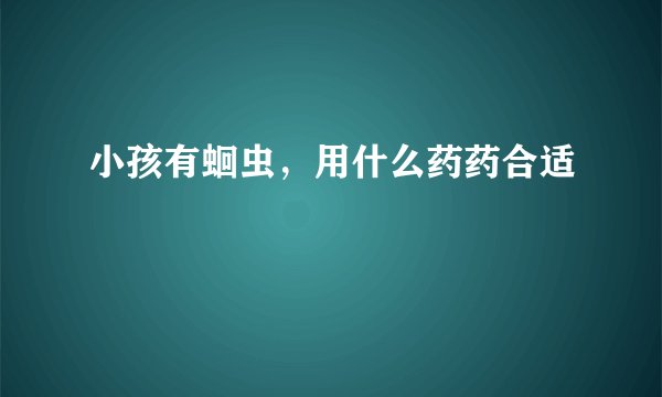 小孩有蛔虫，用什么药药合适