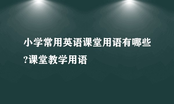 小学常用英语课堂用语有哪些?课堂教学用语