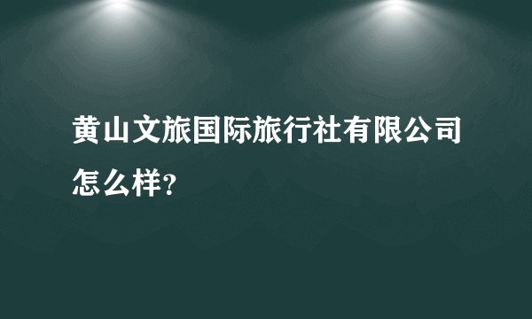 黄山文旅国际旅行社有限公司怎么样？