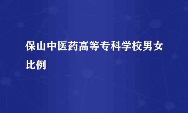 保山中医药高等专科学校男女比例