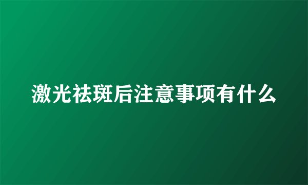 激光祛斑后注意事项有什么