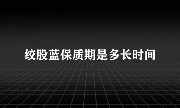 绞股蓝保质期是多长时间