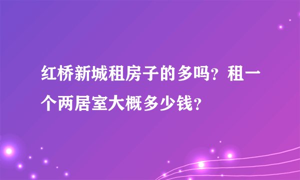 红桥新城租房子的多吗?租一个两居室大概多少钱?