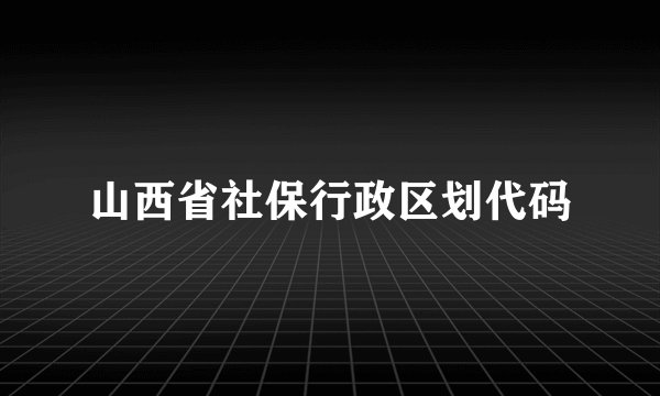 山西省社保行政区划代码