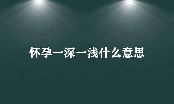 怀孕一深一浅什么意思