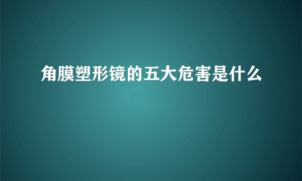 角膜塑形镜的五大危害是什么