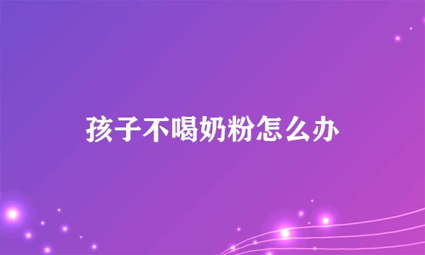 孩子不喝奶粉怎么办