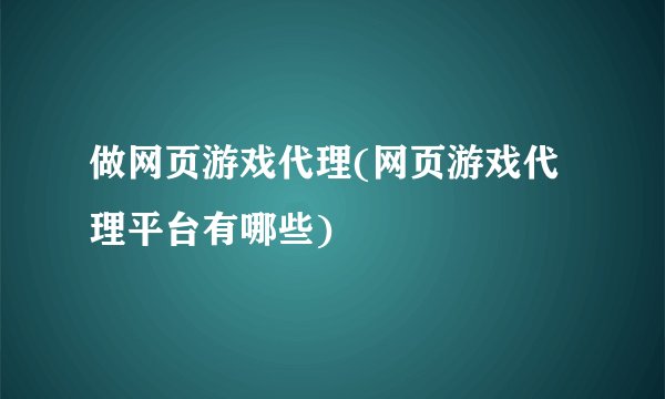 做网页游戏代理(网页游戏代理平台有哪些)