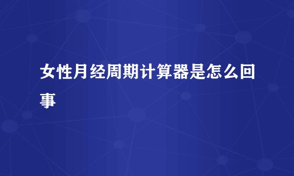 女性月经周期计算器是怎么回事