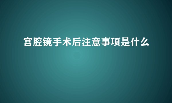 宫腔镜手术后注意事项是什么