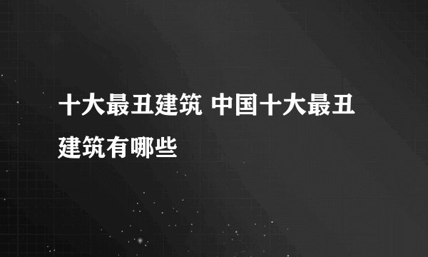 十大最丑建筑 中国十大最丑建筑有哪些