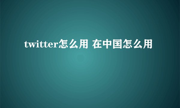 twitter怎么用 在中国怎么用