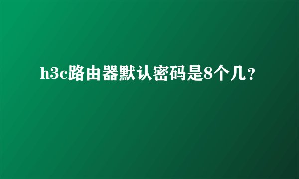 h3c路由器默认密码是8个几？