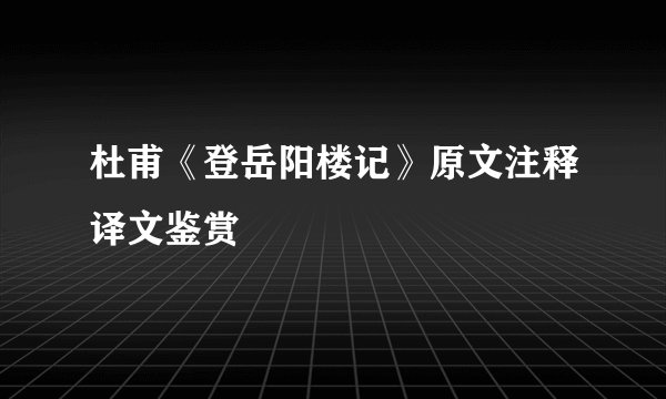 杜甫《登岳阳楼记》原文注释译文鉴赏