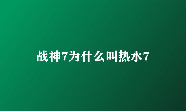战神7为什么叫热水7