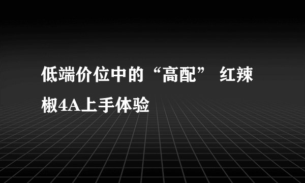 低端价位中的“高配” 红辣椒4A上手体验