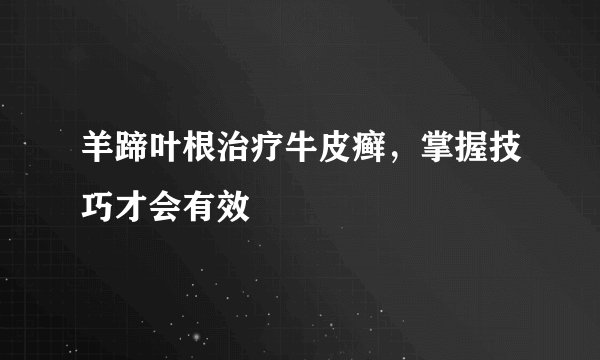 羊蹄叶根治疗牛皮癣，掌握技巧才会有效