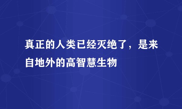 真正的人类已经灭绝了,是来自地外的高智慧生物