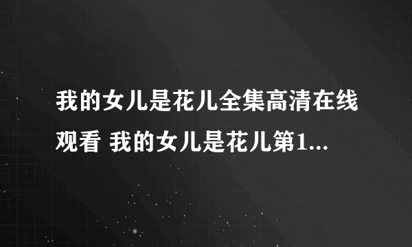 我的女儿是花儿全集高清在线观看 我的女儿是花儿第103集104集105集106集107集108集109 集110集在线观看