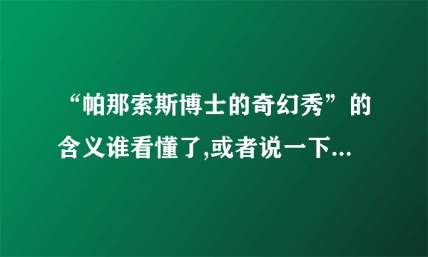 “帕那索斯博士的奇幻秀”的含义谁看懂了,或者说一下自己对于这部片子的见解,人物托尼在这部片子中到底是个什么样的角色,看完了,还是觉得有点晕.