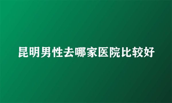 昆明男性去哪家医院比较好