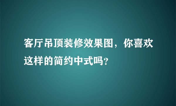 客厅吊顶装修效果图,你喜欢这样的简约中式吗?