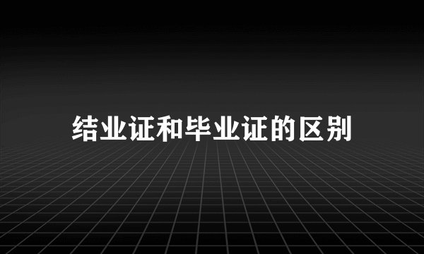 结业证和毕业证的区别