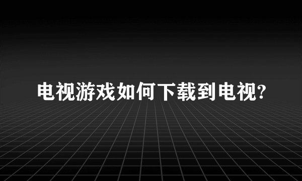 电视游戏如何下载到电视?