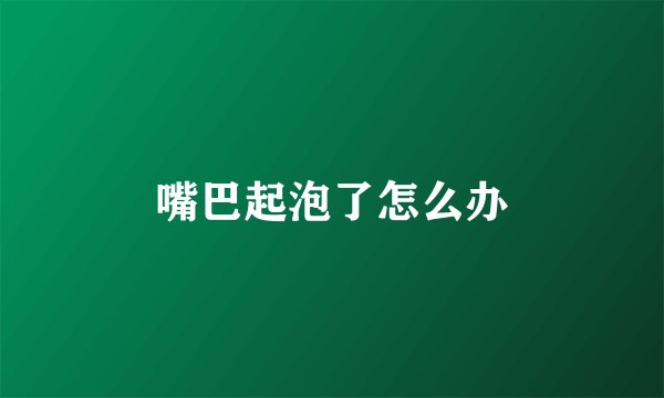 嘴巴起泡了怎么办