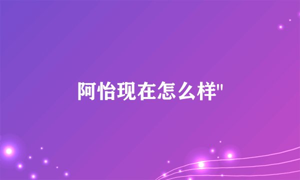 阿怡现在怎么样